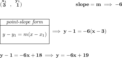 \bf (\stackrel{x_1}{3}~,~\stackrel{y_1}{1})~\hspace{10em} slope = m\implies -6 \\\\\\ \begin{array}{|c|ll} \cline{1-1} \textit{point-slope form}\\ \cline{1-1} \\ y-y_1=m(x-x_1) \\\\ \cline{1-1} \end{array}\implies y-1=-6(x-3) \\\\\\ y-1=-6x+18\implies y=-6x+19