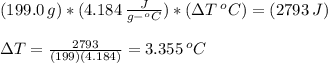 (199.0 \, g)*(4.184 \,  \frac{J}{g-^{o}C} )*(\Delta T \, ^{o}C) = (2793 \, J)\\\\ \Delta T =  \frac{2793}{(199)(4.184)} =3.355 \, ^{o}C