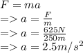 F=ma\\=a=\tfrac{F}{m}\\=a=\frac{625N}{250m} \\=a=2.5m/s^2