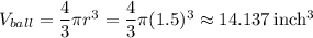 V_{ball} = \dfrac{4}{3} \pi r^3 = \dfrac{4}{3} \pi (1.5)^3 \approx 14.137 \: \rm inch^3