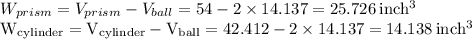 W_{prism} = V_{prism} - V_{ball} = 54 - 2 \times 14.137 = 25.726 \: \rm inch^3\\&#10;W_{cylinder} = V_{cylinder} - V_{ball} = 42.412 - 2 \times 14.137 = 14.138 \: \rm inch^3