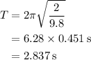 \begin{aligned}T&= 2\pi \sqrt {\frac{2}{{9.8}}}\\&= 6.28 \times 0.451\,{\text{s}} \\&=2.837\,{\text{s}} \\ \end{aligned}