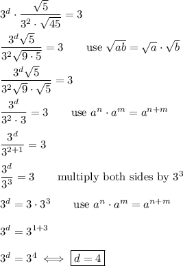 3^d\cdot\dfrac{\sqrt5}{3^2\cdot\sqrt{45}}=3\\\\\dfrac{3^d\sqrt5}{3^2\sqrt{9\cdot5}}=3\qquad\text{use}\ \sqrt{ab}=\sqrt{a}\cdot\sqrt{b}\\\\\dfrac{3^d\sqrt5}{3^2\sqrt9\cdot\sqrt5}=3\\\\\dfrac{3^d}{3^2\cdot3}=3\qquad\text{use}\ a^n\cdot a^m=a^{n+m}\\\\\dfrac{3^d}{3^{2+1}}=3\\\\\dfrac{3^d}{3^3}=3\qquad\text{multiply both sides by}\ 3^3\\\\3^d=3\cdot3^3\qquad\text{use}\ a^n\cdot a^m=a^{n+m}\\\\3^d=3^{1+3}\\\\3^d=3^4\iff\boxed{d=4}