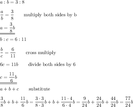 a:b=3:8\\\\\dfrac{a}{b}=\dfrac{3}{8}\qquad\text{multiply both sides by b}\\\\\underline{\underline{a=\dfrac{3}{8}b}}\\\\b:c=6:11\\\\\dfrac{b}{c}=\dfrac{6}{11}\qquad\text{cross multiply}\\\\6c=11b\qquad\text{divide both sides by 6}\\\\\underline{\underline{c=\dfrac{11}{6}b}}\\\\a+b+c\qquad\text{substitute}\\\\\dfrac{3}{8}b+b+\dfrac{11}{6}b=\dfrac{3\cdot3}{8\cdot3}b+b+\dfrac{11\cdot4}{6\cdot4}b=\dfrac{9}{24}b+\dfrac{24}{24}b+\dfrac{44}{24}b=\dfrac{77}{24}b