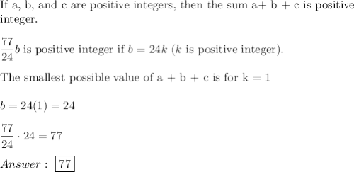 \text{If a, b, and c are positive integers, then the sum a+ b + c is positive}\\\text{integer}.\\\\\dfrac{77}{24}b\ \text{is positive integer if}\ b=24k\ (k\ \text{is positive integer}).\\\\\text{The smallest possible value of a + b + c is for k = 1}\\\\b=24(1)=24\\\\\dfrac{77}{24}\cdot24=77\\\\\ \boxed{77}