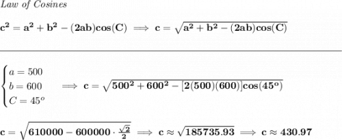 \bf \textit{Law of Cosines}\\\\ c^2 = a^2+b^2-(2ab)cos(C)\implies c = \sqrt{a^2+b^2-(2ab)cos(C)} \\\\[-0.35em] \rule{34em}{0.25pt}\\\\ \begin{cases} a=500\\ b=600\\ C=45^o \end{cases}\implies c=\sqrt{500^2+600^2-[2(500)(600)]cos(45^o)} \\\\\\ c=\sqrt{610000-600000\cdot \frac{\sqrt{2}}{2}}\implies c\approx \sqrt{185735.93}\implies c\approx 430.97