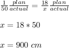 \frac{1}{50}\frac{plan}{actual}=\frac{18}{x}\frac{plan}{actual}\\ \\x=18*50\\ \\x=900\ cm