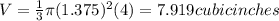 V=\frac{1}{3} \pi (1.375)^{2} (4)=7.919 cubic inches