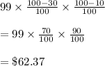 99\times \frac{100-30}{100}\times \frac{100-10}{100}\\\\=99\times \frac{70}{100}\times \frac{90}{100}\\\\=\$62.37