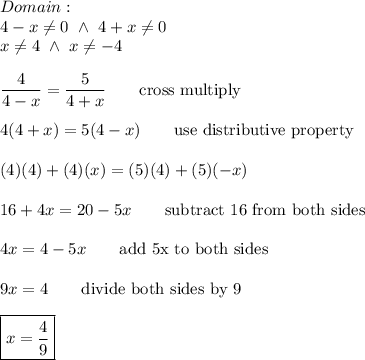 Domain:\\4-x\neq0\ \wedge\ 4+x\neq0\\x\neq4\ \wedge\ x\neq-4\\\\\dfrac{4}{4-x}=\dfrac{5}{4+x}\qquad\text{cross multiply}\\\\4(4+x)=5(4-x)\qquad\text{use distributive property}\\\\(4)(4)+(4)(x)=(5)(4)+(5)(-x)\\\\16+4x=20-5x\qquad\text{subtract 16 from both sides}\\\\4x=4-5x\qquad\text{add 5x to both sides}\\\\9x=4\qquad\text{divide both sides by 9}\\\\\boxed{x=\dfrac{4}{9}}