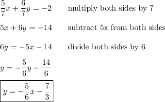 \dfrac{5}{7}x+\dfrac{6}{7}y=-2\qquad\text{multiply both sides by 7}\\\\5x+6y=-14\qquad\text{subtract 5x from both sides}\\\\6y=-5x-14\qquad\text{divide both sides by 6}\\\\y=-\dfrac{5}{6}y-\dfrac{14}{6}\\\\\boxed{y=-\dfrac{5}{6}x-\dfrac{7}{3}}