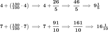 \bf 4+\left(\frac{130}{100}\cdot 4  \right)\implies 4+\cfrac{26}{5}\implies \cfrac{46}{5}\implies 9\frac{1}{5}&#10;\\\\\\&#10;7+\left( \frac{130}{100}\cdot 7 \right)\implies 7+\cfrac{91}{10}\implies \cfrac{161}{10}\implies 16\frac{1}{10}