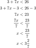 \begin{aligned}3 + 7x &< 26\\ 3 + 7x - 3 &< 26 - 3 \\ 7x &< 23\\\frac{{7x}}{7} &< \frac{{23}}{7}\\ x &< \frac{{23}}{7}\\x &< 3\frac{2}{7}\\\end{aligned}