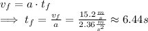 v_f = a\cdot t_f\\\implies t_f = \frac{v_f}{a} = \frac{15.2 \frac{m}{s}}{2.36 \frac{m}{s^2}}\approx 6.44 s