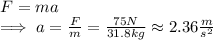 F = ma\\\implies a=\frac{F}{m}=\frac{75 N }{31.8 kg}\approx 2.36 \frac{m}{s^2}\\