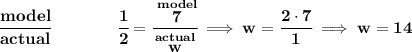 \bf \cfrac{model}{actual}\qquad \qquad \cfrac{1}{2}=\cfrac{\stackrel{model}{7}}{\stackrel{actual}{w}}\implies w=\cfrac{2\cdot 7}{1}\implies w=14