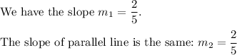 \text{We have the slope}\ m_1=\dfrac{2}{5}.\\\\\text{The slope of parallel line is the same:}\ m_2=\dfrac{2}{5}