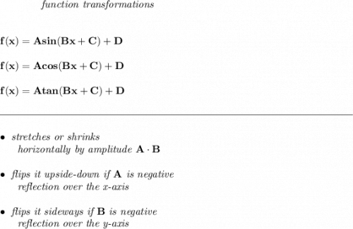 \bf ~~~~~~~~~~~~\textit{function transformations} \\\\\\ f(x)=Asin(Bx+C)+D \\\\ f(x)=Acos(Bx+C)+D\\\\ f(x)=Atan(Bx+C)+D \\\\[-0.35em] \rule{34em}{0.25pt}\\\\ \bullet \textit{ stretches or shrinks}\\ ~~~~~~\textit{horizontally by amplitude } A\cdot B\\\\ \bullet \textit{ flips it upside-down if }A\textit{ is negative}\\ ~~~~~~\textit{reflection over the x-axis} \\\\ \bullet \textit{ flips it sideways if }B\textit{ is negative}\\ ~~~~~~\textit{reflection over the y-axis}