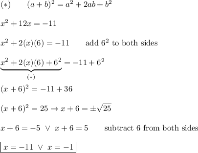 (*)\qquad(a+b)^2=a^2+2ab+b^2\\\\x^2+12x=-11\\\\x^2+2(x)(6)=-11\qquad\text{add}\ 6^2\ \text{to both sides}\\\\\underbrace{x^2+2(x)(6)+6^2}_{(*)}=-11+6^2\\\\(x+6)^2=-11+36\\\\(x+6)^2=25\to x+6=\pm\sqrt{25}\\\\x+6=-5\ \vee\ x+6=5\qquad\text{subtract 6 from both sides}\\\\\boxed{x=-11\ \vee\ x=-1}
