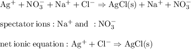 \rm Ag ^ ++ NO_3 ^ - + Na ^ ++ Cl ^ -  \Rightarrow AgCl (s) + Na ^ ++ NO_3 ^ - \\\\ spectator \: ions: Na ^ + \: and \ : NO_3 ^ - \\\\ net \: ionic \: equation: Ag ^ ++ Cl ^ - \Rightarrow AgCl (s)