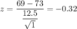 z=\dfrac{69-73}{\dfrac{12.5}{\sqrt{1}}}=-0.32