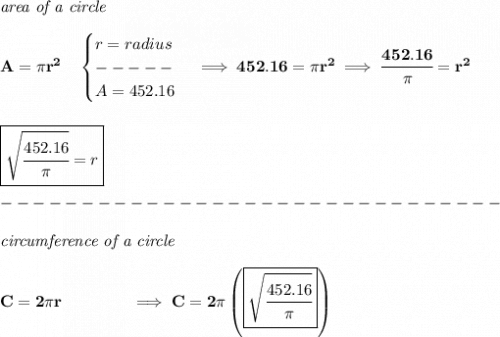 \bf \textit{area of a circle}\\\\&#10;A=\pi r^2\quad &#10;\begin{cases}&#10;r=radius\\&#10;-----\\&#10;A=452.16&#10;\end{cases}\implies 452.16=\pi r^2\implies \cfrac{452.16}{\pi }=r^2&#10;\\\\\\&#10;\boxed{\sqrt{\cfrac{452.16}{\pi }}=r}\\\\&#10;-------------------------------\\\\&#10;\textit{circumference of a circle}\\\\&#10;C=2\pi r\qquad \qquad \implies C=2\pi \left( \boxed{\sqrt{\cfrac{452.16}{\pi }}} \right)