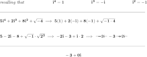 \bf \textit{recalling that }~\hfill i^4=1~\hfill i^3=-i~\hfill i^2=-1 \\\\[-0.35em] \rule{34em}{0.25pt}\\\\ 5i^4+2i^3+8i^2+\sqrt{-4}\implies 5(1)+2(-i)+8(-1)+\sqrt{-1\cdot 4} \\\\\\ 5-2i-8+\sqrt{-1}\cdot \sqrt{2^2}\implies -2i-3+i\cdot 2\implies ~~\begin{matrix} -2i \\[-0.7em]\cline{1-1}\\[-5pt]\end{matrix}~~-3~~\begin{matrix} +2i \\[-0.7em]\cline{1-1}\\[-5pt]\end{matrix} \\\\[-0.35em] \rule{34em}{0.25pt}\\\\ ~\hfill -3+0i~\hfill