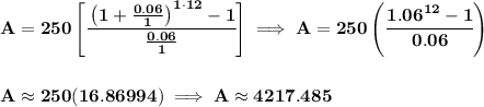 \bf A=250\left[ \cfrac{\left( 1+\frac{0.06}{1} \right)^{1\cdot 12}-1}{\frac{0.06}{1}} \right]\implies A=250\left(\cfrac{1.06^{12}-1}{0.06} \right) \\\\\\ A\approx 250(16.86994)\implies A\approx 4217.485