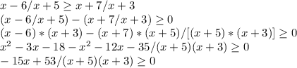 x - 6/   x + 5 \geq      x + 7/x + 3\\(x - 6 /   x + 5) - (x + 7/x + 3)\geq 0\\(x - 6)*(x + 3) - (x + 7)*(x + 5)/ [   (x + 5)* (x + 3)] \geq  0\\  x^2 - 3x - 18 - x^2 - 12x - 35/ (x + 5) (x + 3) \geq  0\\- 15x + 53/    (x + 5) (x + 3)\geq  0