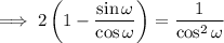 \implies2\left(1-\dfrac{\sin\omega}{\cos\omega}\right)=\dfrac1{\cos^2\omega}