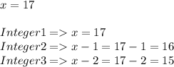x=17\\\\Integer 1 = x =17\\Integer 2 = x-1=17-1=16\\Integer 3 = x-2=17-2=15