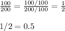 \frac{100}{200}=\frac{100/100}{200/100}=\frac{1}{2}\\\\1/2=0.5