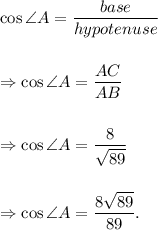 \cos \angle A=\dfrac{base}{hypotenuse}\\\\\\\Rightarrow \cos \angle A=\dfrac{AC}{AB}\\\\\\\Rightarrow \cos\angle A=\dfrac{8}{\sqrt{89}}\\\\\\\Rightarrow \cos\angle A=\dfrac{8\sqrt{89}}{89}.