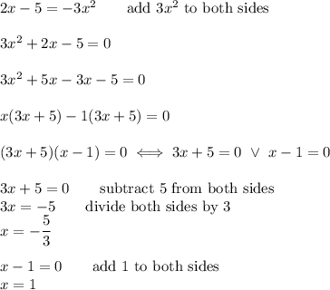 2x-5=-3x^2\qquad\text{add}\ 3x^2\ \text{to both sides}\\\\3x^2+2x-5=0\\\\3x^2+5x-3x-5=0\\\\x(3x+5)-1(3x+5)=0\\\\(3x+5)(x-1)=0\iff3x+5=0\ \vee\ x-1=0\\\\3x+5=0\qquad\text{subtract 5 from both sides}\\3x=-5\qquad\text{divide both sides by 3}\\x=-\dfrac{5}{3}\\\\x-1=0\qquad\text{add 1 to both sides}\\x=1