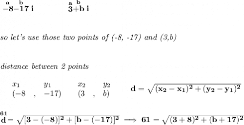 \bf \stackrel{a}{-8}\stackrel{b}{-17}i\qquad \qquad \stackrel{a}{3}\stackrel{b}{+b}i&#10;\\\\\\&#10;\textit{so let's use those two points of (-8, -17) and (3,b)}&#10;\\\\\\&#10;\textit{distance between 2 points}\\ \quad \\&#10;\begin{array}{lllll}&#10;&x_1&y_1&x_2&y_2\\&#10;%  (a,b)&#10;&({{ -8}}\quad ,&{{ -17}})\quad &#10;%  (c,d)&#10;&({{ 3}}\quad ,&{{ b}})&#10;\end{array}\qquad &#10;%  distance value&#10;d = \sqrt{({{ x_2}}-{{ x_1}})^2 + ({{ y_2}}-{{ y_1}})^2}&#10;\\\\\\&#10;\stackrel{61}{d}=\sqrt{[3-(-8)]^2+[b-(-17)]^2}\implies 61=\sqrt{(3+8)^2+(b+17)^2}