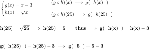 \bf \begin{cases}&#10;g(x)=x-3\\&#10;h(x)=\sqrt{x}&#10;\end{cases}\qquad &#10;\begin{array}{llll}&#10;(g\circ h)(x)\implies g(~~h(x)~~)\\\\&#10;(g\circ h)(25)\implies g(~~h(25)~~)&#10;\end{array}&#10;\\\\\\&#10;h(25)=\sqrt{25}\implies h(25)=5\qquad thus\implies g(~~h(x)~~)=h(x)-3&#10;\\\\\\&#10;g(~~h(25)~~)=h(25)-3\implies g(~~5~~)=5-3