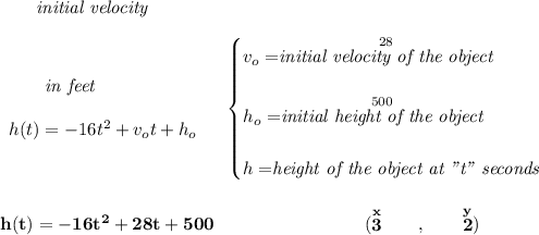 \bf ~~~~~~\textit{initial velocity} \\\\ \begin{array}{llll} ~~~~~~\textit{in feet} \\\\ h(t) = -16t^2+v_ot+h_o \end{array} \quad \begin{cases} v_o=\stackrel{28}{\textit{initial velocity of the object}}\\\\ h_o=\stackrel{500}{\textit{initial height of the object}}\\\\ h=\stackrel{}{\textit{height of the object at "t" seconds}} \end{cases} \\\\\\ h(t)=-16t^2+28t+500~\hspace{8em}(\stackrel{x}{3}\qquad ,\qquad \stackrel{y}{2})