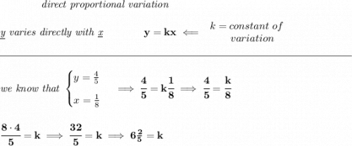 \bf \qquad \qquad \textit{direct proportional variation} \\\\ \textit{\underline{y} varies directly with \underline{x}}\qquad \qquad y=kx\impliedby \begin{array}{llll} k=constant\ of\\ \qquad variation \end{array} \\\\[-0.35em] \rule{34em}{0.25pt}\\\\ \textit{we know that } \begin{cases} y=\frac{4}{5}\\[0.8em] x=\frac{1}{8} \end{cases}\implies \cfrac{4}{5}=k\cfrac{1}{8}\implies \cfrac{4}{5}=\cfrac{k}{8} \\\\\\ \cfrac{8\cdot 4}{5}=k\implies \cfrac{32}{5}=k\implies 6\frac{2}{5}=k