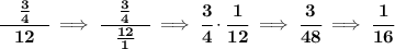\bf \cfrac{\quad \frac{3}{4}\quad }{12}\implies \cfrac{\quad \frac{3}{4}\quad }{\frac{12}{1}}\implies \cfrac{3}{4}\cdot \cfrac{1}{12}\implies \cfrac{3}{48}\implies \cfrac{1}{16}