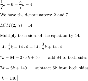 \dfrac{1}{2}k-6=\dfrac{3}{7}k+4\\\\\text{We have the denominators: 2 and 7.}\\\\LCM(2,\ 7)=14\\\\\text{Multiply both sides of the equation by 14}.\\\\14\cdot\dfrac{1}{2}k-14\cdot6=14\cdot\dfrac{3}{7}k+14\cdot4\\\\7k-84=2\cdot3k+56\qquad\text{add 84 to both sides}\\\\7k=6k+140\qquad\text{subtract 6k from both sides}\\\\\boxed{k=140}