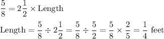 \displaystyle\frac{5}{8} = 2\frac{1}{2}\times \text{Length}\\\\\text{Length} = \frac{5}{8}\div 2\frac{1}{2} = \frac{5}{8}\div \frac{5}{2} = \frac{5}{8}\times \frac{2}{5} = \frac{1}{4}\text{ feet}