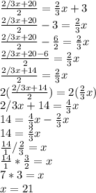 \frac{2/3x+20}{2} =\frac{2}{3} x+3\\\frac{2/3x+20}{2} - 3 = \frac{2}{3}x\\\frac{2/3x+20}{2} - \frac{6}{2} = \frac{2}{3}x\\\frac{2/3x+20-6}{2} = \frac{2}{3}x\\\frac{2/3x+14}{2} = \frac{2}{3}x\\2(\frac{2/3x+14}{2}) = 2(\frac{2}{3}x)\\2/3x+14=\frac{4}{3}x\\14=\frac{4}{3}x-\frac{2}{3}x\\14=\frac{2}{3}x\\\frac{14}{1}/\frac{2}{3}=x\\\frac{14}{1}*\frac{3}{2}=x\\7*3=x\\x=21