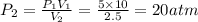 P_2= \frac{P_1 V_1}{V_2} = \frac{5\times10}{2.5}= 20 atm