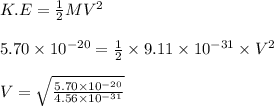 K.E = \frac{1}{2} MV^2\\\\5.70 \times 10^{-20} = \frac{1}{2} \times 9.11 \times 10^{-31} \times V^2\\\\V = \sqrt{\frac{5.70 \times 10^{-20}}{4.56 \times 10^{-31}} }