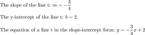 \text{The slope of the line t:}\ m=-\dfrac{3}{4}\\\\\text{The y-intercept of the line t:}\ b=2\\\\\text{The equation of a line t in the slope-intercept form:}\ y=-\dfrac{3}{4}x+2