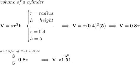 \bf \textit{volume of a cylinder}\\\\ V=\pi r^2 h~~ \begin{cases} r=radius\\ h=height\\[-0.5em] \hrulefill\\ r=0.4\\ h=5 \end{cases}\implies V=\pi (0.4)^2(5)\implies V=0.8\pi \\\\\\ \stackrel{\textit{and 3/5 of that will be}}{\cfrac{3}{5}\cdot 0.8\pi }\implies V\approx \stackrel{in^3}{1.51}