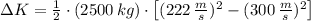 \Delta K = \frac{1}{2} \cdot (2500\,kg)\cdot \left[(222\,\frac{m}{s} )^{2}-(300\,\frac{m}{s} )^{2} \right]