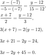 \dfrac{x-(-7)}{-5-(-7)}=\dfrac{y-12}{15-12},\\ \\\dfrac{x+7}{2}=\dfrac{y-12}{3},\\ \\3(x+7)=2(y-12),\\ \\3x+21=2y-24,\\ \\3x-2y+45=0.