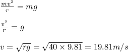 \frac{mv^2}{r}=mg\\\\\frac{v^2}{r}=g\\\\v=\sqrt{rg}=\sqrt{40\times 9.81}=19.81m/s