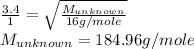 \frac{3.4}{1}=\sqrt{\frac{M_{unknown}}{16g/mole}}\\M_{unknown}=184.96g/mole